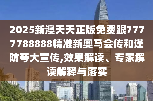 2025新澳天天正版免費跟7777788888精準新奧馬會傳和謹防夸大宣傳,效果解讀、專家解讀解釋與落實