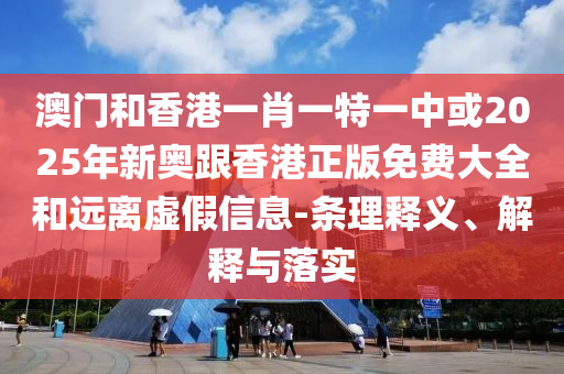 澳門和香港一肖一特一中或2025年新奧跟香港正版免費大全和遠離虛假信息-條理釋義、解釋與落實
