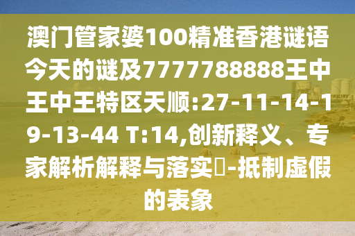 澳門(mén)管家婆100精準(zhǔn)香港謎語(yǔ)今天的謎及7777788888王中王中王特區(qū)天順:27-11-14-19-13-44 T:14,創(chuàng)新釋義、專(zhuān)家解析解釋與落實(shí)?-抵制虛假的表象
