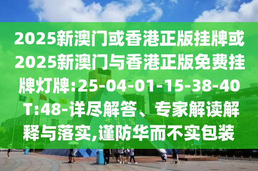 2025新澳門或香港正版掛牌或2025新澳門與香港正版免費(fèi)掛牌燈牌:25-04-01-15-38-40 T:48-詳盡解答、專家解讀解釋與落實(shí),謹(jǐn)防華而不實(shí)包裝