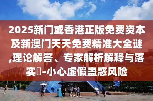 2025新門(mén)或香港正版免費(fèi)資本及新澳門(mén)天天免費(fèi)精準(zhǔn)大全謎,理論解答、專(zhuān)家解析解釋與落實(shí)?-小心虛假蠱惑風(fēng)險(xiǎn)