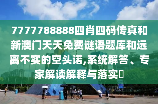 7777788888四肖四碼傳真和新澳門天天免費謎語題庫和遠離不實的空頭諾,系統(tǒng)解答、專家解讀解釋與落實?