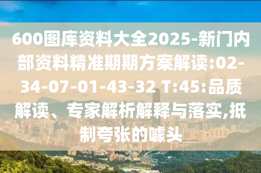 600圖庫資料大全2025-新門內部資料精準期期方案解讀:02-34-07-01-43-32 T:45:品質解讀、專家解析解釋與落實,抵制夸張的噱頭