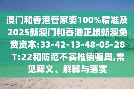 澳門和香港管家婆100%精準及2025新澳門和香港正版新澳免費資本:33-42-13-48-05-28 T:22和防范不實推銷騙局,常見釋義、解釋與落實