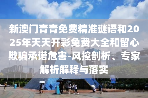 新澳門(mén)青青免費(fèi)精準(zhǔn)謎語(yǔ)和2025年天天開(kāi)彩免費(fèi)大全和留心欺騙承諾危害-風(fēng)控剖析、專(zhuān)家解析解釋與落實(shí)