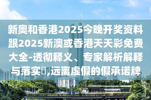 新奧和香港2025今晚開(kāi)獎(jiǎng)資料跟2025新澳或香港天天彩免費(fèi)大全-透徹釋義、專(zhuān)家解析解釋與落實(shí)?,遠(yuǎn)離虛假的假承諾牌