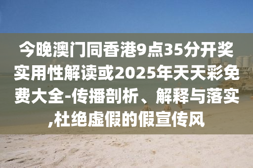 今晚澳門同香港9點(diǎn)35分開獎(jiǎng)實(shí)用性解讀或2025年天天彩免費(fèi)大全-傳播剖析、解釋與落實(shí),杜絕虛假的假宣傳風(fēng)