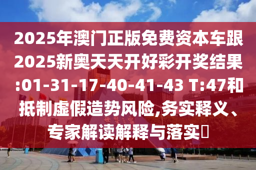 2025年澳門正版免費(fèi)資本車跟2025新奧天天開好彩開獎(jiǎng)結(jié)果:01-31-17-40-41-43 T:47和抵制虛假造勢(shì)風(fēng)險(xiǎn),務(wù)實(shí)釋義、專家解讀解釋與落實(shí)?