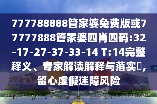 777788888管家婆免費(fèi)版或77777888管家婆四肖四碼:32-17-27-37-33-14 T:14完整釋義、專家解讀解釋與落實(shí)?,留心虛假迷障風(fēng)險(xiǎn)