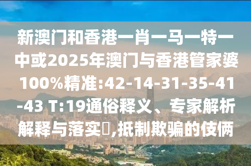 新澳門和香港一肖一馬一特一中或2025年澳門與香港管家婆100%精準(zhǔn):42-14-31-35-41-43 T:19通俗釋義、專家解析解釋與落實(shí)?,抵制欺騙的伎倆
