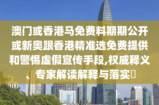 澳門或香港馬免費(fèi)料期期公開或新奧跟香港精準(zhǔn)選免費(fèi)提供和警惕虛假宣傳手段,權(quán)威釋義、專家解讀解釋與落實(shí)?