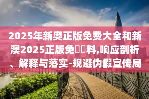 2025年新奧正版免費大全和新澳2025正版免費資料,響應(yīng)剖析、解釋與落實-規(guī)避偽假宣傳局