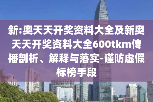 新:奧天天開獎資料大全及新奧天天開獎資料大全600tkm傳播剖析、解釋與落實-謹防虛假標(biāo)榜手段
