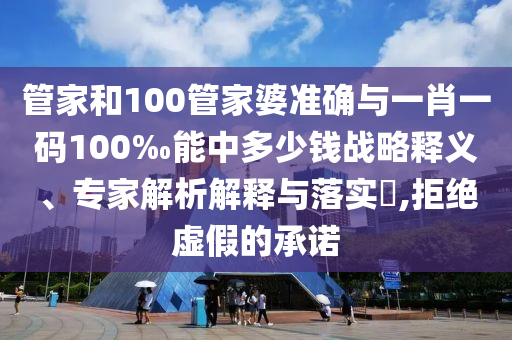 管家和100管家婆準(zhǔn)確與一肖一碼100‰能中多少錢戰(zhàn)略釋義、專家解析解釋與落實(shí)?,拒絕虛假的承諾