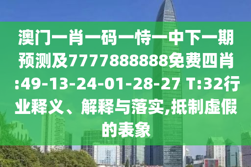 澳門一肖一碼一恃一中下一期預(yù)測及7777888888免費四肖:49-13-24-01-28-27 T:32行業(yè)釋義、解釋與落實,抵制虛假的表象