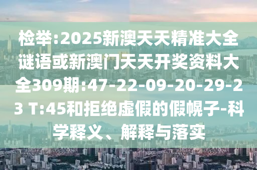 檢舉:2025新澳天天精準(zhǔn)大全謎語或新澳門天天開獎資料大全309期:47-22-09-20-29-23 T:45和拒絕虛假的假幌子-科學(xué)釋義、解釋與落實(shí)