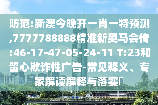 防范:新澳今晚開一肖一特預(yù)測,7777788888精準(zhǔn)新奧馬會傳:46-17-47-05-24-11 T:23和留心欺詐性廣告-常見釋義、專家解讀解釋與落實?