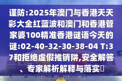 謹(jǐn)防:2025年澳門與香港天天彩大全紅藍(lán)波和澳門和香港管家婆100精準(zhǔn)香港謎語今天的謎:02-40-32-30-38-04 T:37和拒絕虛假推銷阱,安全解答、專家解析解釋與落實(shí)?