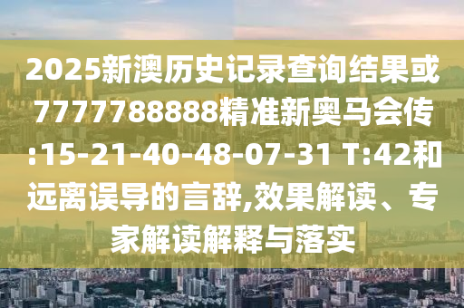 2025新澳歷史記錄查詢結(jié)果或7777788888精準(zhǔn)新奧馬會(huì)傳:15-21-40-48-07-31 T:42和遠(yuǎn)離誤導(dǎo)的言辭,效果解讀、專家解讀解釋與落實(shí)