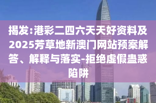 揭發(fā):港彩二四六天天好資料及2025芳草地新澳門網(wǎng)站預(yù)案解答、解釋與落實(shí)-拒絕虛假蠱惑陷阱