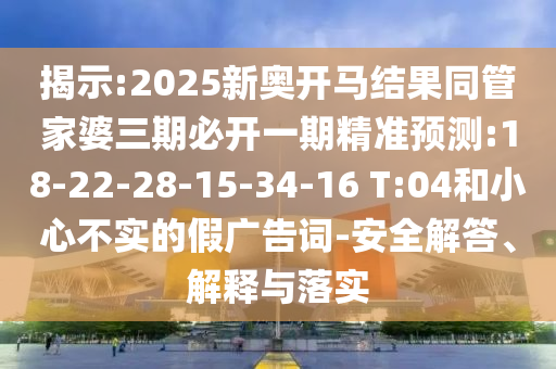 揭示:2025新奧開馬結(jié)果同管家婆三期必開一期精準(zhǔn)預(yù)測:18-22-28-15-34-16 T:04和小心不實(shí)的假廣告詞-安全解答、解釋與落實(shí)