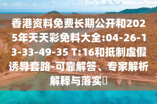 香港資料免費(fèi)長(zhǎng)期公開和2025年天天彩免料大全:04-26-13-33-49-35 T:16和抵制虛假誘導(dǎo)套路-可靠解答、專家解析解釋與落實(shí)?